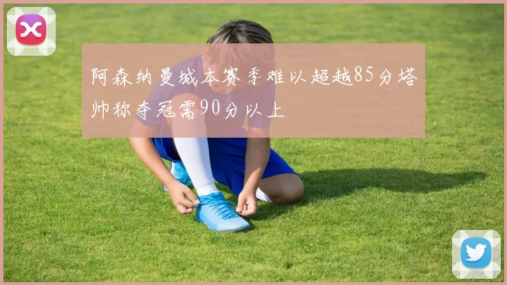 阿森纳曼城本赛季难以超越85分塔帅称夺冠需90分以上