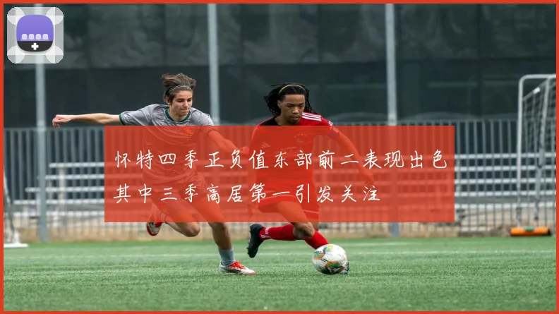 怀特四季正负值东部前二表现出色其中三季高居第一引发关注