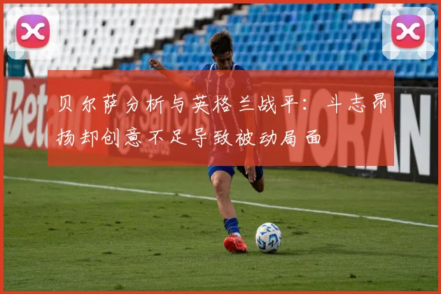 贝尔萨分析与英格兰战平：斗志昂扬却创意不足导致被动局面