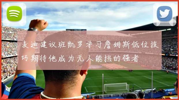 麦迪建议班凯罗学习詹姆斯低位技巧期待他成为无人能挡的强者