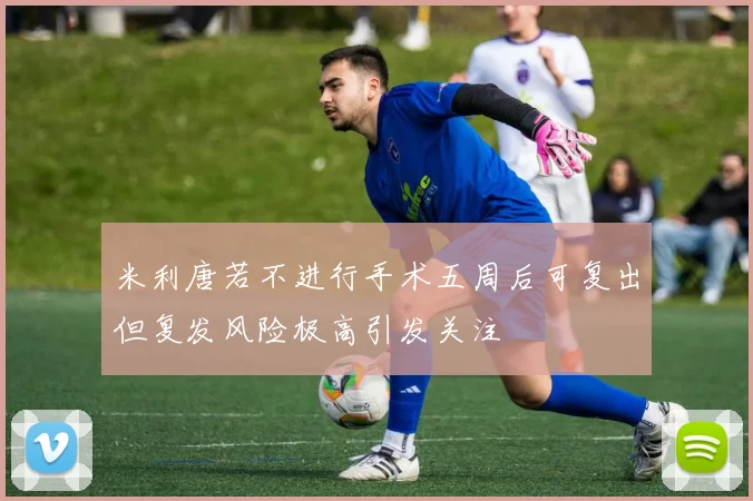 米利唐若不进行手术五周后可复出但复发风险极高引发关注