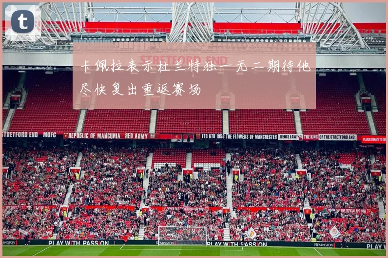 卡佩拉表示杜兰特独一无二期待他尽快复出重返赛场