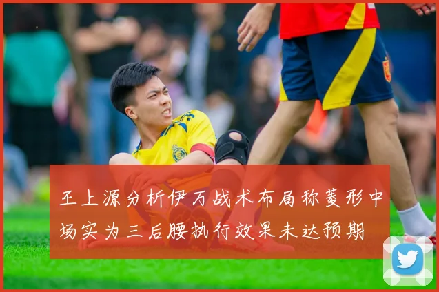 王上源分析伊万战术布局称菱形中场实为三后腰执行效果未达预期