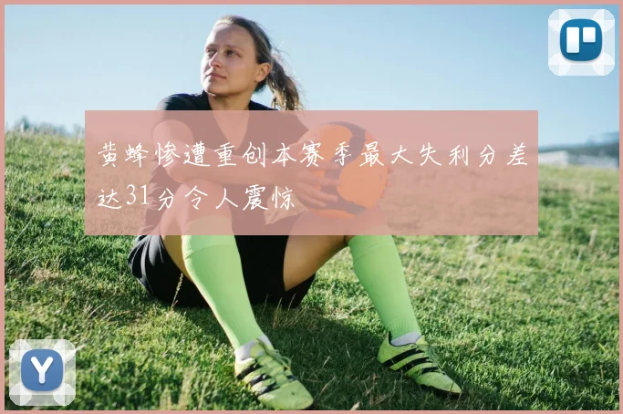 黄蜂惨遭重创本赛季最大失利分差达31分令人震惊