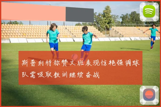 斯普利特称赞文班表现惊艳强调球队需吸取教训继续奋战