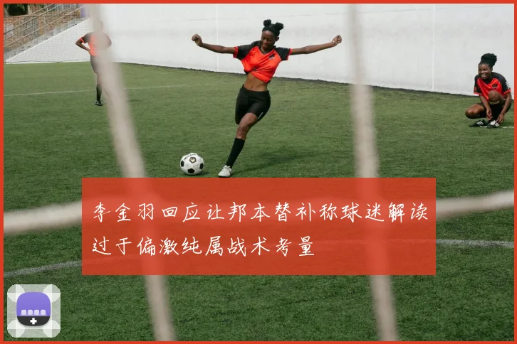 李金羽回应让邦本替补称球迷解读过于偏激纯属战术考量
