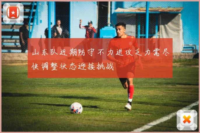 山东队近期防守不力进攻乏力需尽快调整状态迎接挑战