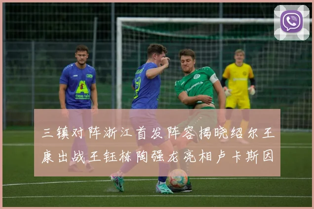 三镇对阵浙江首发阵容揭晓绍尔王康出战王钰栋陶强龙亮相卢卡斯因伤缺席