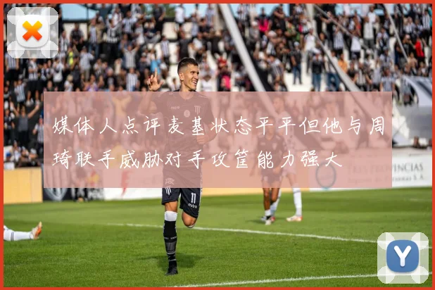 媒体人点评麦基状态平平但他与周琦联手威胁对手攻筐能力强大