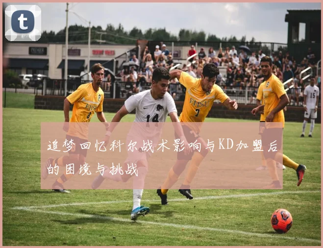 追梦回忆科尔战术影响与KD加盟后的困境与挑战