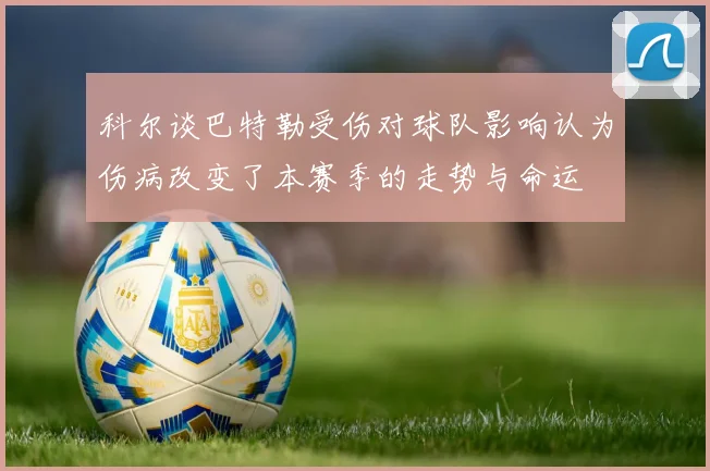 科尔谈巴特勒受伤对球队影响认为伤病改变了本赛季的走势与命运